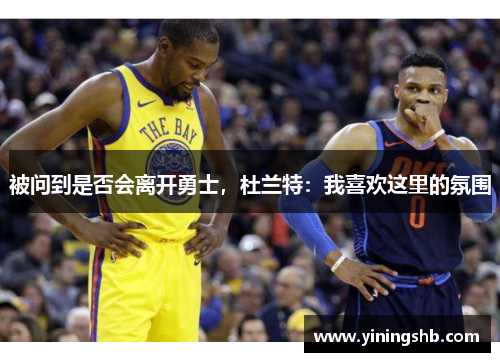 被问到是否会离开勇士，杜兰特：我喜欢这里的氛围