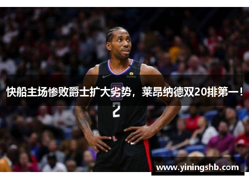快船主场惨败爵士扩大劣势，莱昂纳德双20排第一！