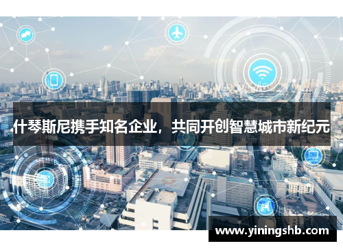 什琴斯尼携手知名企业，共同开创智慧城市新纪元