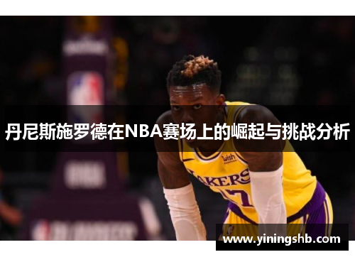 丹尼斯施罗德在NBA赛场上的崛起与挑战分析