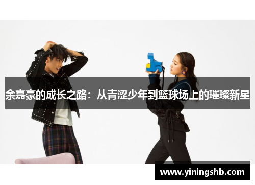 余嘉豪的成长之路：从青涩少年到篮球场上的璀璨新星