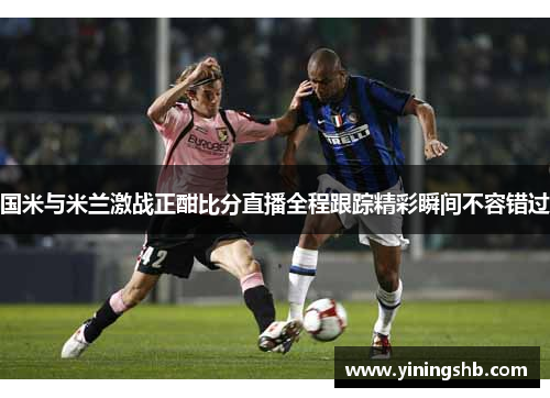 国米与米兰激战正酣比分直播全程跟踪精彩瞬间不容错过