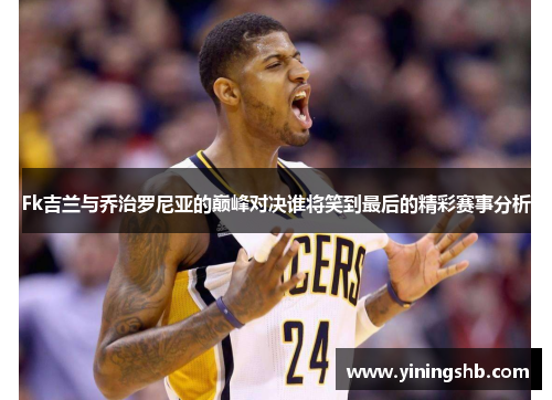 Fk吉兰与乔治罗尼亚的巅峰对决谁将笑到最后的精彩赛事分析