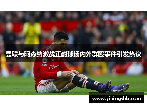 曼联与阿森纳激战正酣球场内外群殴事件引发热议