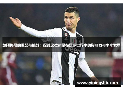 楚阿梅尼的崛起与挑战：探讨这位新星在足球世界中的影响力与未来发展