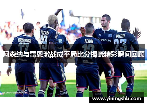 阿森纳与雷恩激战成平局比分揭晓精彩瞬间回顾