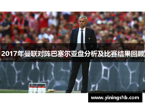 2017年曼联对阵巴塞尔亚盘分析及比赛结果回顾