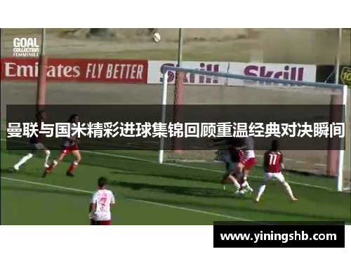 曼联与国米精彩进球集锦回顾重温经典对决瞬间