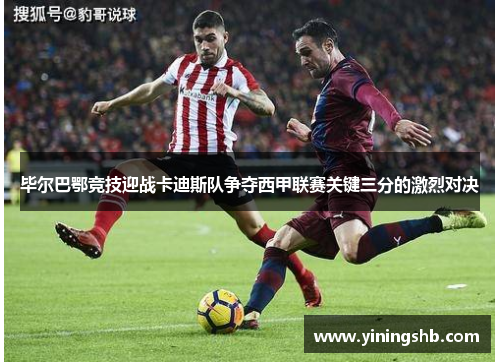 毕尔巴鄂竞技迎战卡迪斯队争夺西甲联赛关键三分的激烈对决