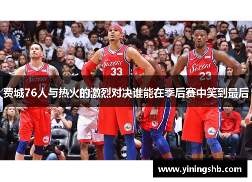 费城76人与热火的激烈对决谁能在季后赛中笑到最后